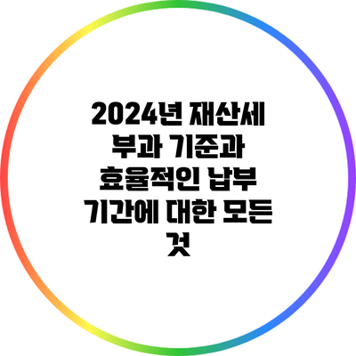2024년 재산세 부과 기준과 효율적인 납부 기간에 대한 모든 것