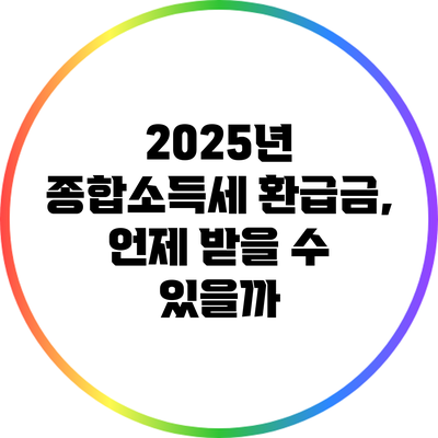 2025년 종합소득세 환급금, 언제 받을 수 있을까?