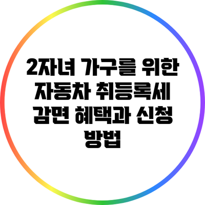 2자녀 가구를 위한 자동차 취등록세 감면 혜택과 신청 방법