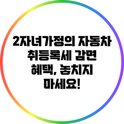 2자녀가정의 자동차 취등록세 감면 혜택, 놓치지 마세요!