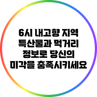 6시 내고향: 지역 특산물과 먹거리 정보로 당신의 미각을 충족시키세요