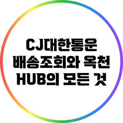 CJ대한통운 배송조회와 옥천 HUB의 모든 것