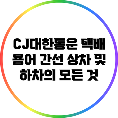 CJ대한통운 택배 용어: 간선 상차 및 하차의 모든 것