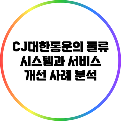 CJ대한통운의 물류 시스템과 서비스 개선 사례 분석