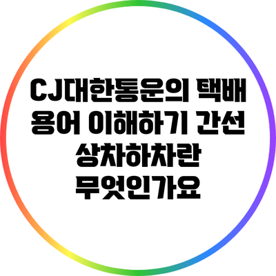 CJ대한통운의 택배 용어 이해하기: 간선 상차하차란 무엇인가요?