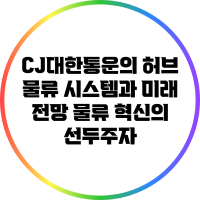 CJ대한통운의 허브 물류 시스템과 미래 전망: 물류 혁신의 선두주자