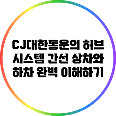 CJ대한통운의 허브 시스템: 간선 상차와 하차 완벽 이해하기