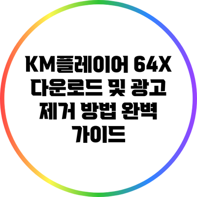 KM플레이어 64X 다운로드 및 광고 제거 방법 완벽 가이드