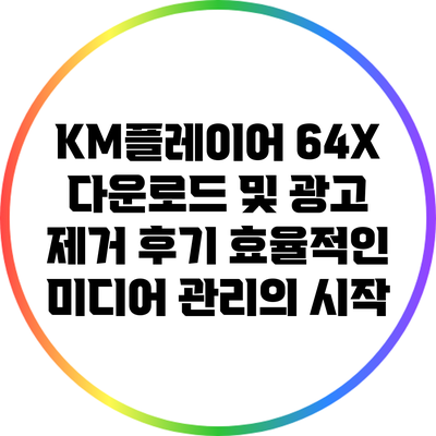 KM플레이어 64X 다운로드 및 광고 제거 후기: 효율적인 미디어 관리의 시작