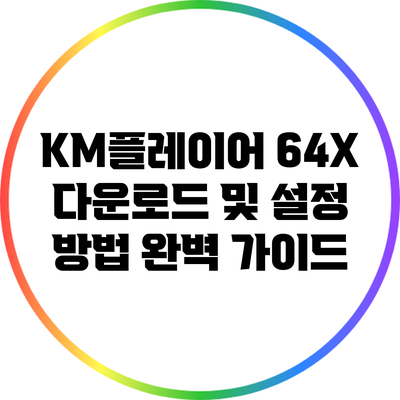 KM플레이어 64X 다운로드 및 설정 방법 완벽 가이드