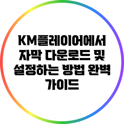 KM플레이어에서 자막 다운로드 및 설정하는 방법 완벽 가이드