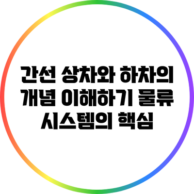 간선 상차와 하차의 개념 이해하기: 물류 시스템의 핵심