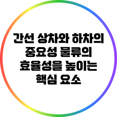 간선 상차와 하차의 중요성: 물류의 효율성을 높이는 핵심 요소