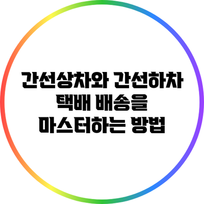 간선상차와 간선하차: 택배 배송을 마스터하는 방법