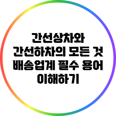 간선상차와 간선하차의 모든 것: 배송업계 필수 용어 이해하기