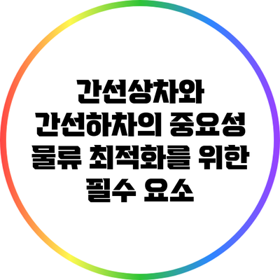 간선상차와 간선하차의 중요성: 물류 최적화를 위한 필수 요소