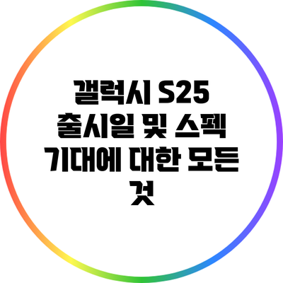 갤럭시 S25 출시일 및 스펙 기대에 대한 모든 것