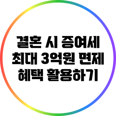 결혼 시 증여세 최대 3억원 면제 혜택 활용하기
