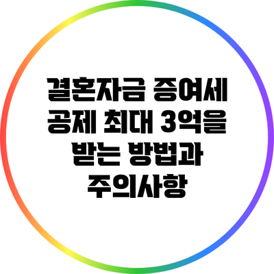 결혼자금 증여세 공제: 최대 3억을 받는 방법과 주의사항