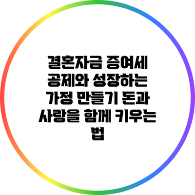 결혼자금 증여세 공제와 성장하는 가정 만들기: 돈과 사랑을 함께 키우는 법