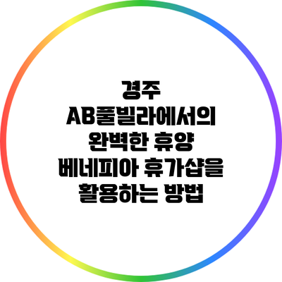 경주 AB풀빌라에서의 완벽한 휴양: 베네피아 휴가샵을 활용하는 방법