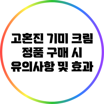 고혼진 기미 크림: 정품 구매 시 유의사항 및 효과