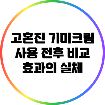 고혼진 기미크림 사용 전후 비교: 효과의 실체