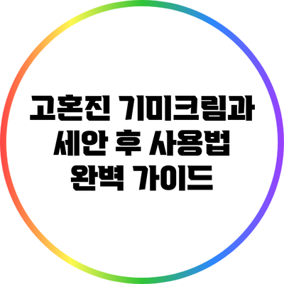 고혼진 기미크림과 세안 후 사용법 완벽 가이드