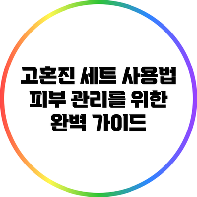 고혼진 세트 사용법: 피부 관리를 위한 완벽 가이드
