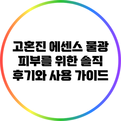 고혼진 에센스: 물광 피부를 위한 솔직 후기와 사용 가이드