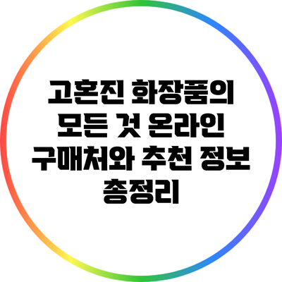 고혼진 화장품의 모든 것: 온라인 구매처와 추천 정보 총정리