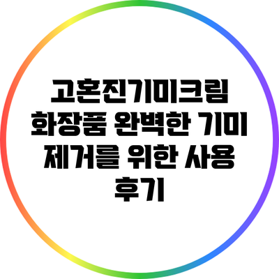 고혼진기미크림 화장품: 완벽한 기미 제거를 위한 사용 후기