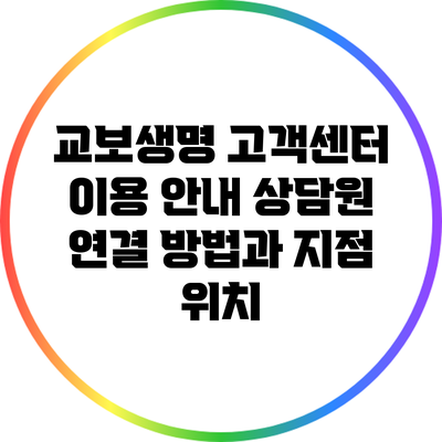 교보생명 고객센터 이용 안내: 상담원 연결 방법과 지점 위치