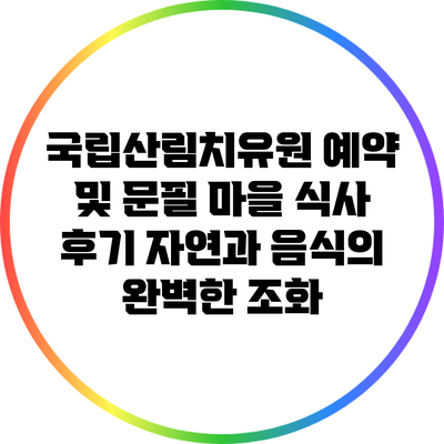 국립산림치유원 예약 및 문필 마을 식사 후기: 자연과 음식의 완벽한 조화