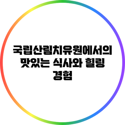 국립산림치유원에서의 맛있는 식사와 힐링 경험
