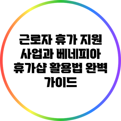 근로자 휴가 지원 사업과 베네피아 휴가샵 활용법 완벽 가이드