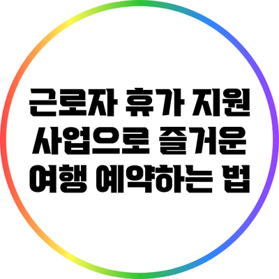 근로자 휴가 지원 사업으로 즐거운 여행 예약하는 법