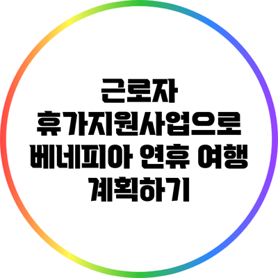 근로자 휴가지원사업으로 베네피아 연휴 여행 계획하기