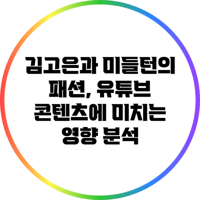 김고은과 미들턴의 패션, 유튜브 콘텐츠에 미치는 영향 분석