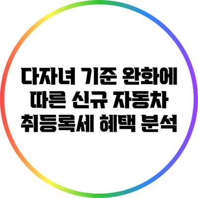 다자녀 기준 완화에 따른 신규 자동차 취등록세 혜택 분석