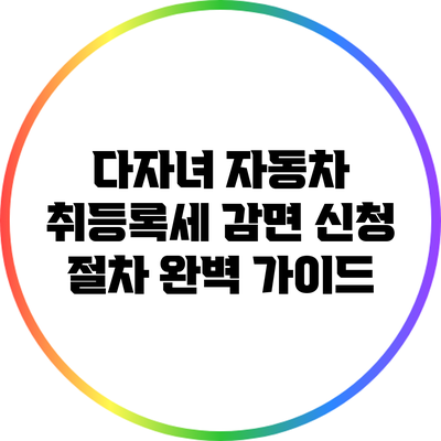 다자녀 자동차 취등록세 감면 신청 절차 완벽 가이드