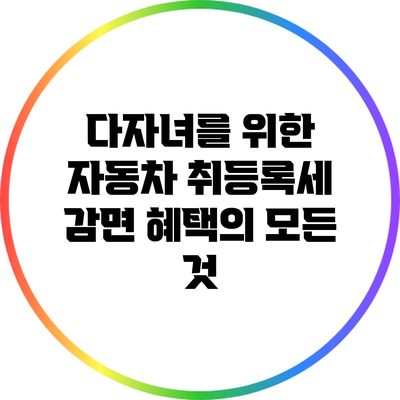 다자녀를 위한 자동차 취등록세 감면 혜택의 모든 것