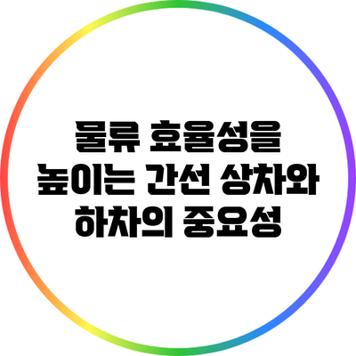 물류 효율성을 높이는 간선 상차와 하차의 중요성