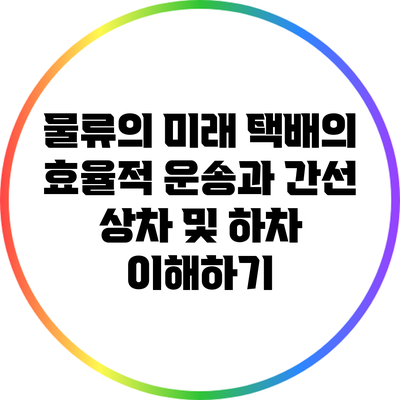 물류의 미래: 택배의 효율적 운송과 간선 상차 및 하차 이해하기