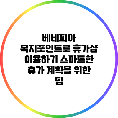 베네피아 복지포인트로 휴가샵 이용하기: 스마트한 휴가 계획을 위한 팁