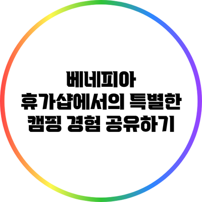 베네피아 휴가샵에서의 특별한 캠핑 경험 공유하기