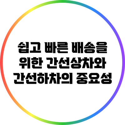 쉽고 빠른 배송을 위한 간선상차와 간선하차의 중요성