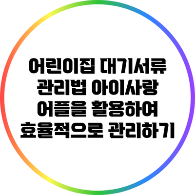 어린이집 대기서류 관리법: 아이사랑 어플을 활용하여 효율적으로 관리하기
