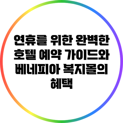 연휴를 위한 완벽한 호텔 예약 가이드와 베네피아 복지몰의 혜택