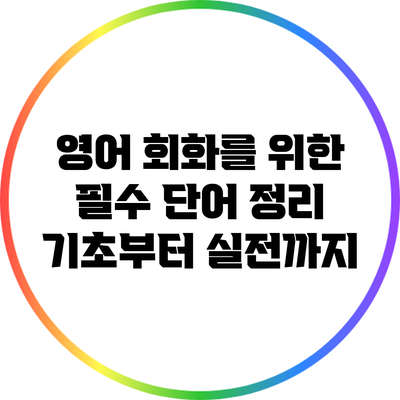 영어 회화를 위한 필수 단어 정리: 기초부터 실전까지